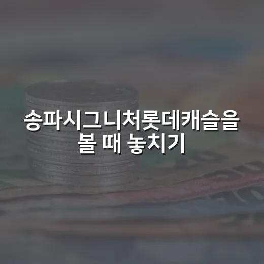 송파시그니처롯데캐슬을 볼 때 놓치기 쉬운 5가지 체크포인트 - 요약