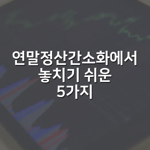 연말정산간소화에서 놓치기 쉬운 5가지 체크포인트 - 요약