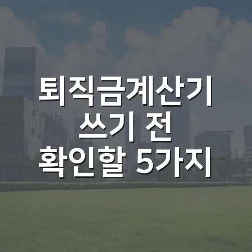 퇴직금계산기 쓰기 전 확인할 5가지 기준 - 요약