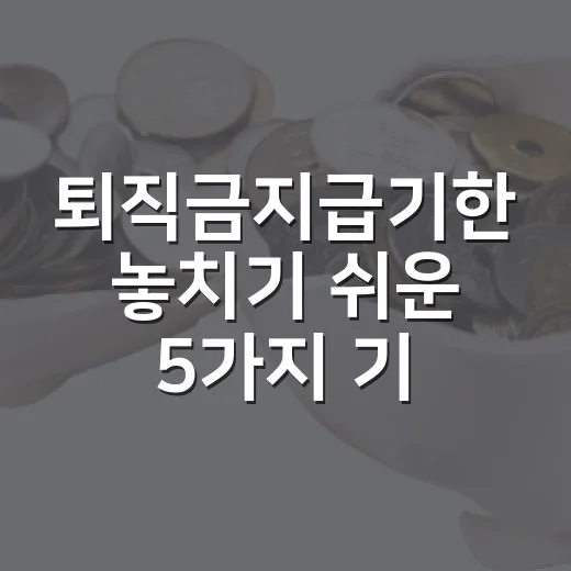 퇴직금지급기한 놓치기 쉬운 5가지 기준 - 요약