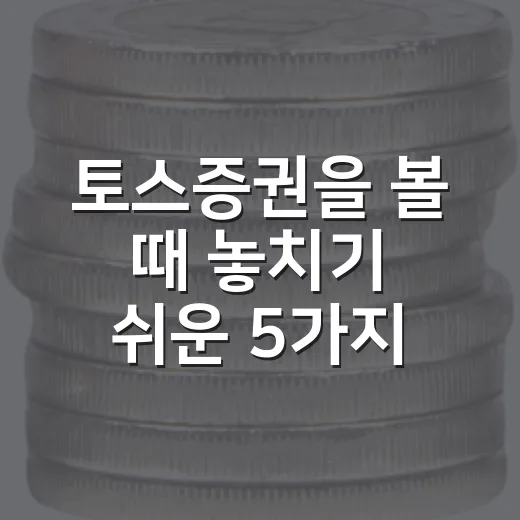 토스증권을 볼 때 놓치기 쉬운 5가지 관전 포인트 - 요약