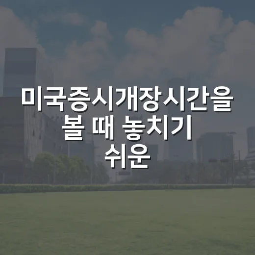 미국증시개장시간을 볼 때 놓치기 쉬운 5가지 포인트 - 요약