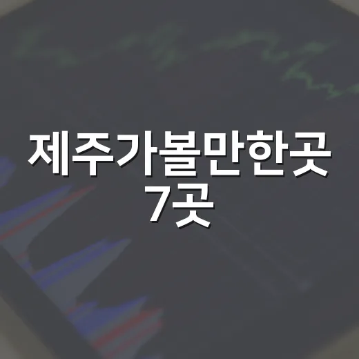 제주가볼만한곳 7곳, 처음 가도 후회 적은 동선과 계절별 포인트 - 요약