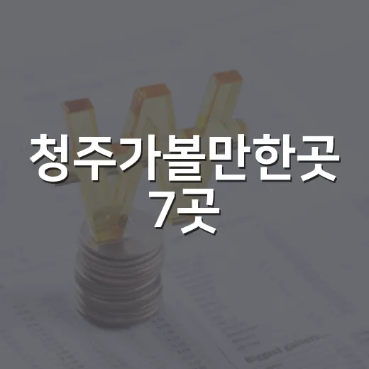 청주가볼만한곳 7곳, 하루 동선으로 보는 여행 코스 3가지 - 요약