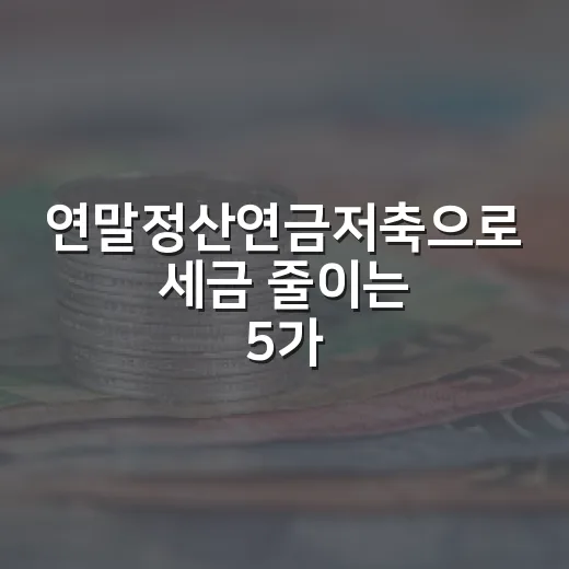 연말정산연금저축으로 세금 줄이는 5가지 판단 기준 - 요약
