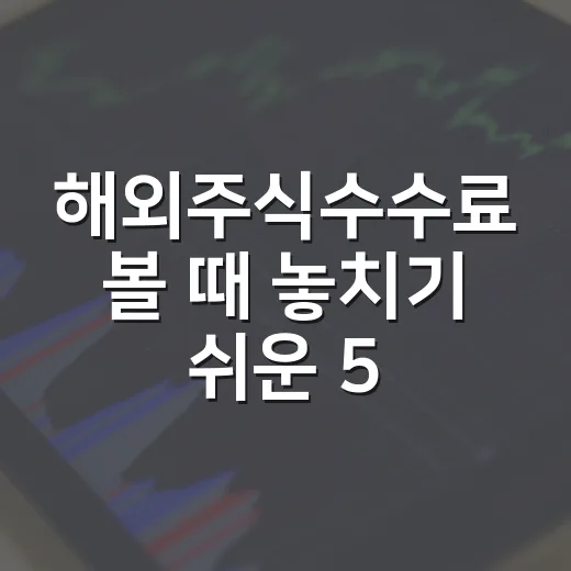 해외주식수수료 볼 때 놓치기 쉬운 5가지 비용 구조 - 요약