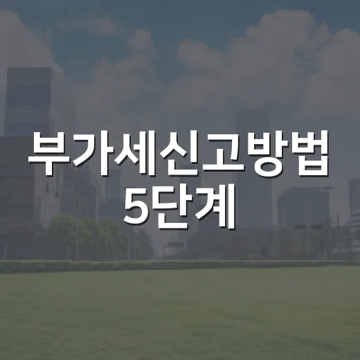 부가세신고방법 5단계, 개인사업자가 놓치기 쉬운 숫자와 흐름 - 요약