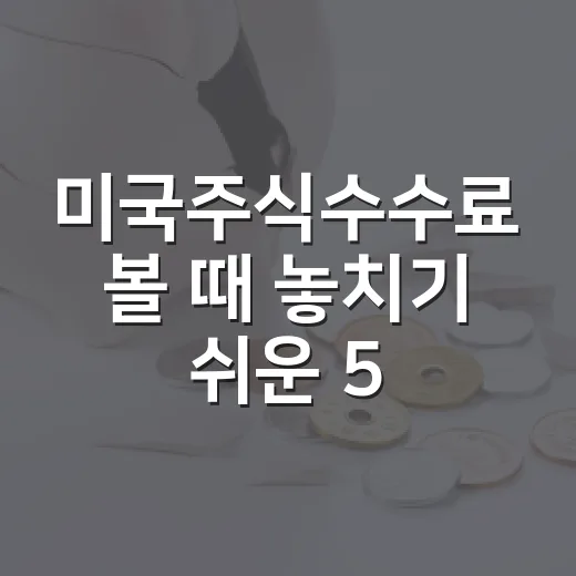 미국주식수수료 볼 때 놓치기 쉬운 5가지 비용 구조 - 요약