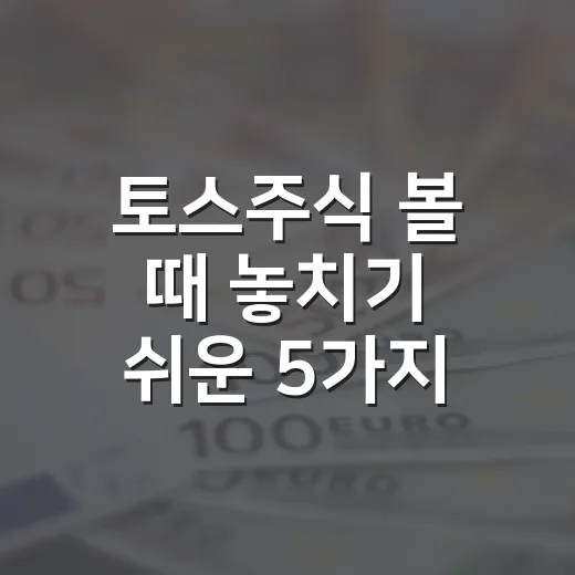 토스주식 볼 때 놓치기 쉬운 5가지 비용과 판단 기준 - 요약
