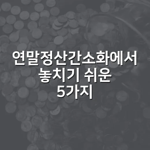 연말정산간소화에서 놓치기 쉬운 5가지 체크포인트 - 요약