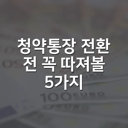 청약통장 전환 전 꼭 따져볼 5가지 기준 - 요약