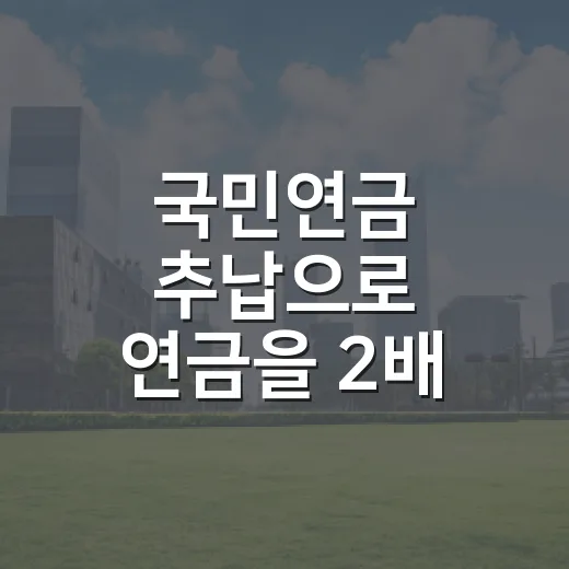 국민연금 추납으로 연금을 2배 가까이 키우는 4가지 조건