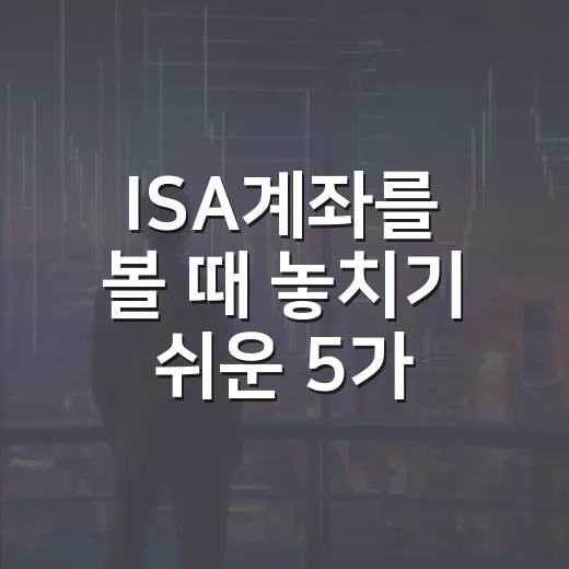 ISA계좌를 볼 때 놓치기 쉬운 5가지 판단 기준 - 요약