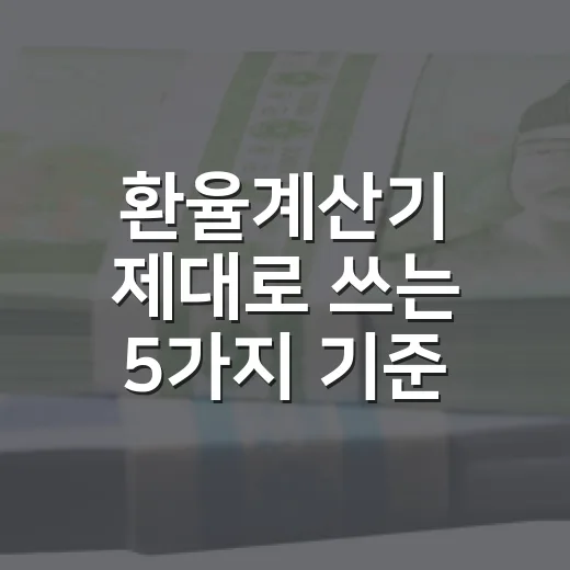 환율계산기 제대로 쓰는 5가지 기준, 달러·엔화 계산 전에 봐야 할 것들 - 요약