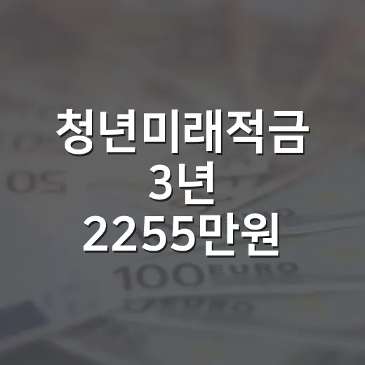 청년미래적금 3년 2255만원 받는 조건 5가지 - 요약