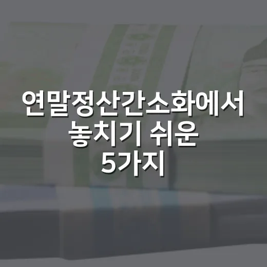 연말정산간소화에서 놓치기 쉬운 5가지 체크포인트 - 요약