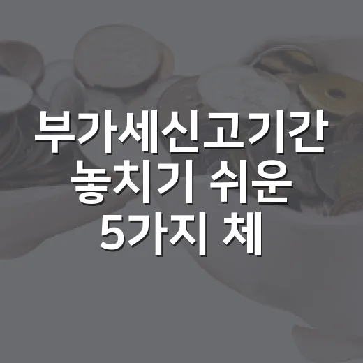 부가세신고기간 놓치기 쉬운 5가지 체크포인트 - 요약