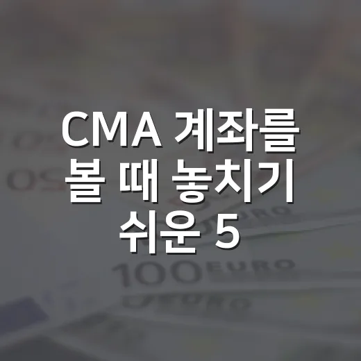 CMA 계좌를 볼 때 놓치기 쉬운 5가지 판단 기준 - 요약