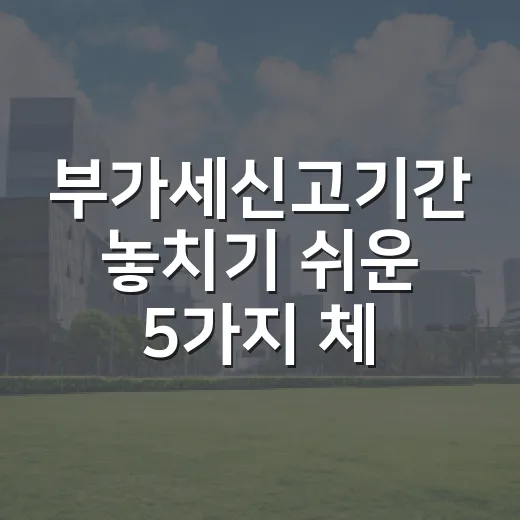 부가세신고기간 놓치기 쉬운 5가지 체크포인트 - 요약