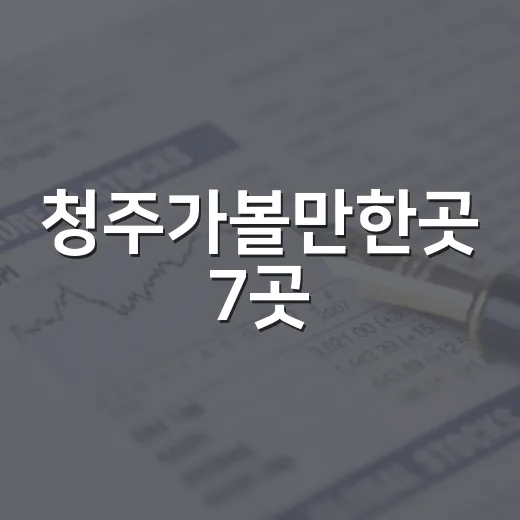 청주가볼만한곳 7곳, 하루 코스로 실패 줄이는 선택법 - 요약
