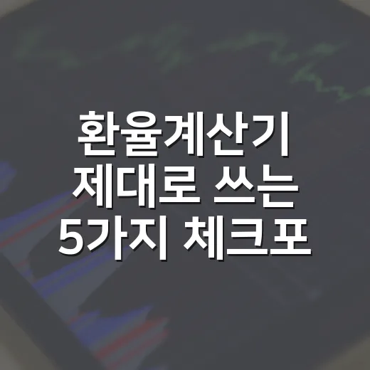 환율계산기 제대로 쓰는 5가지 체크포인트 - 요약