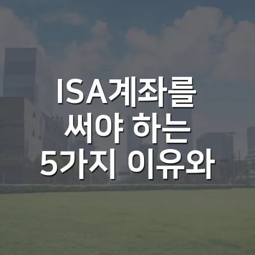 ISA계좌를 써야 하는 5가지 이유와 조심할 3가지 포인트 - 요약