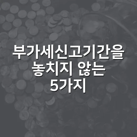 부가세신고기간을 놓치지 않는 5가지 기준 - 요약