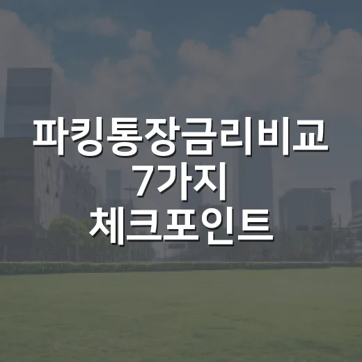 파킹통장금리비교 7가지 체크포인트: 최고 7%대보다 중요한 금액 구간 - 요약