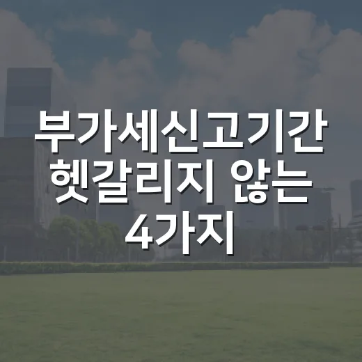 부가세신고기간 헷갈리지 않는 4가지 기준 - 요약