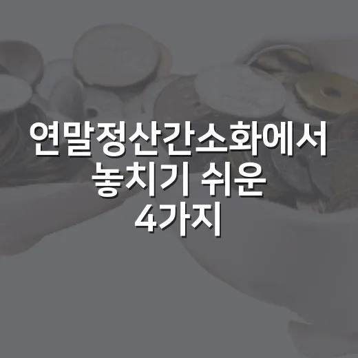 연말정산간소화에서 놓치기 쉬운 4가지 확인 - 요약