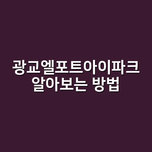 광교엘포트아이파크 알아보는 방법, 입지부터 실거주 체크까지 - 요약