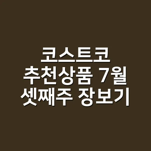 코스트코 추천상품 7월 셋째주 장보기 실패 줄이는 방법 - 요약