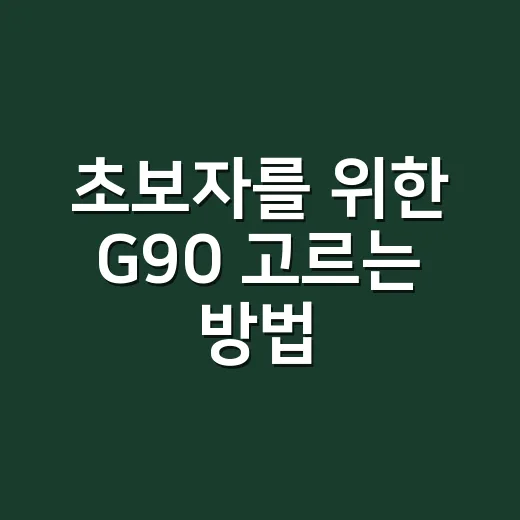 초보자를 위한 G90 고르는 방법, 가격보다 먼저 봐야 할 것들 - 요약