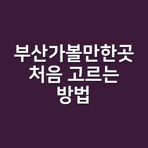 부산가볼만한곳 처음 고르는 방법: 동선부터 잡으면 편해요 - 요약