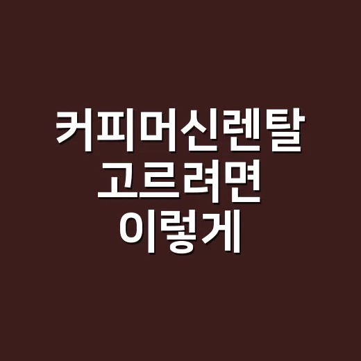 커피머신렌탈 고르려면 이렇게 비교하면 실수 줄어요 - 요약