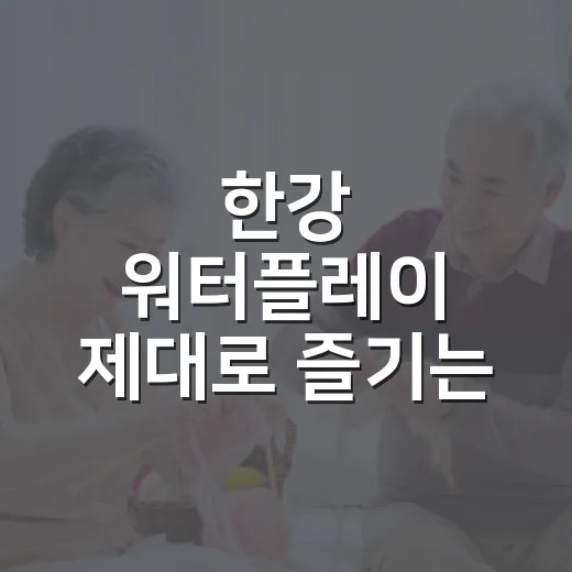 한강 워터플레이 제대로 즐기는 방법: 장소 고르기부터 준비물까지 - 요약
