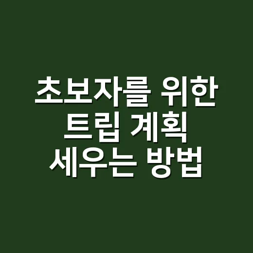 초보자를 위한 트립 계획 세우는 방법, 비용부터 동선까지 이렇게 잡아보세요 - 요약