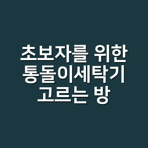 초보자를 위한 통돌이세탁기 고르는 방법과 오래 쓰는 관리법 - 요약