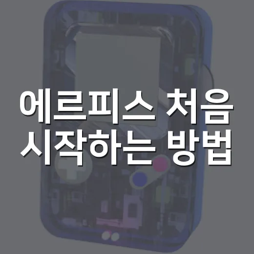 에르피스 처음 시작하는 방법, 초보자가 덜 헤매는 진행 순서 - 요약