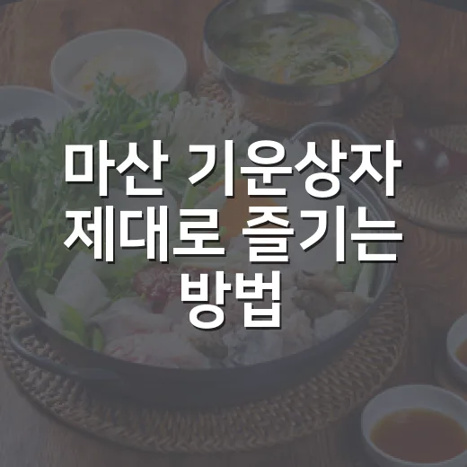 마산 기운상자 제대로 즐기는 방법, 자리부터 메뉴까지 이렇게 잡으면 편해요 - 요약