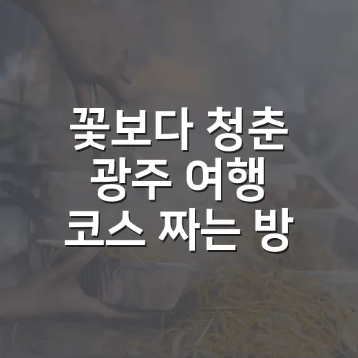 꽃보다 청춘 광주 여행 코스 짜는 방법, 처음 가도 알차게 즐기는 동선 - 요약