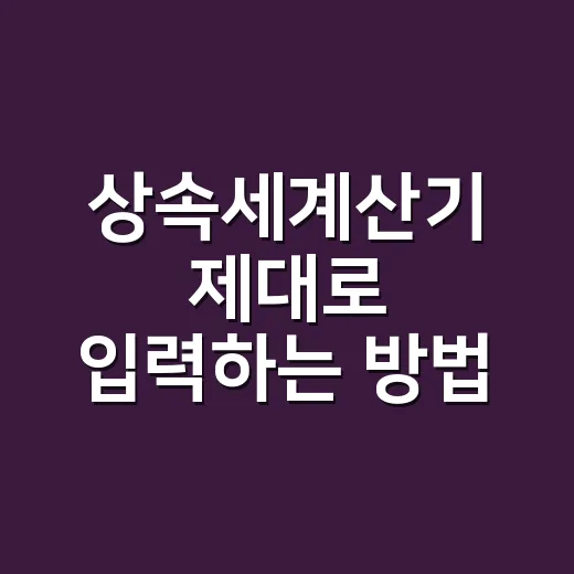 상속세계산기 제대로 입력하는 방법, 공제부터 세율까지 쉽게 잡기 - 요약