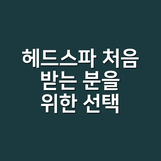 헤드스파 처음 받는 분을 위한 선택 방법과 관리 팁 - 요약