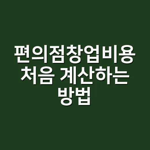 편의점창업비용 처음 계산하는 방법, 초보자가 꼭 볼 현실 비용 - 요약