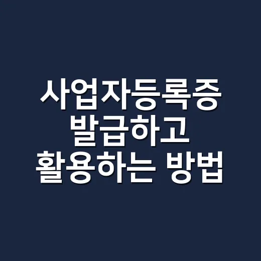사업자등록증 발급하고 활용하는 방법, 처음 시작할 때 이렇게 준비하세요 - 요약