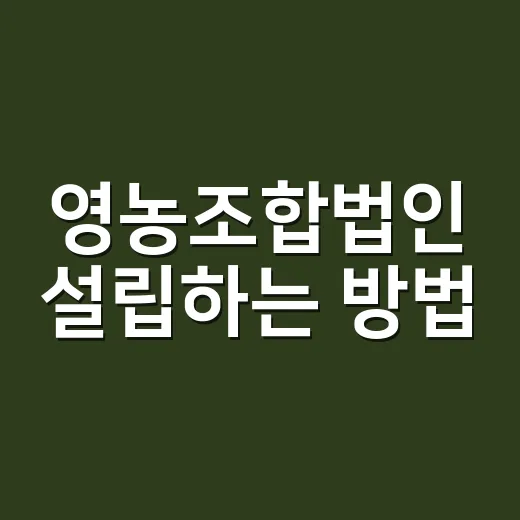 영농조합법인 설립하는 방법, 처음 준비할 때 꼭 보는 기준 - 요약