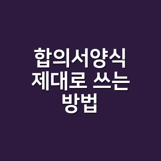 합의서양식 제대로 쓰는 방법, 빈칸 채우기 전에 확인할 것들 - 요약
