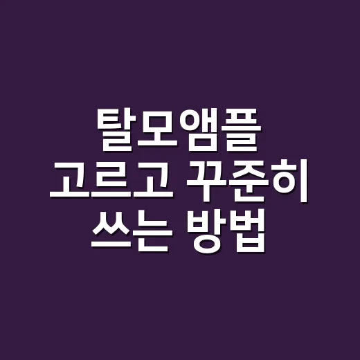 탈모앰플 고르고 꾸준히 쓰는 방법: 초보자를 위한 두피 케어 루틴 - 요약
