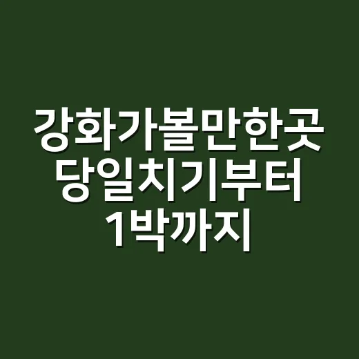 강화가볼만한곳 당일치기부터 1박까지 고르는 방법 - 요약