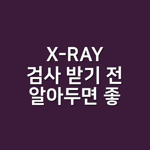 X-RAY 검사 받기 전 알아두면 좋은 확인 방법 - 요약